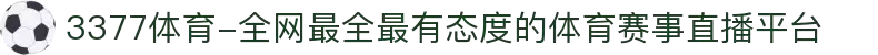3377体育-全网最全最有态度的体育赛事直播平台